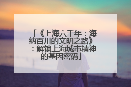 《上海六千年：海纳百川的文明之路》：解锁上海城市精神的基因密码