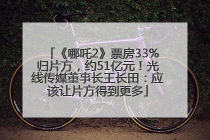 《哪吒2》票房33%归片方，约51亿元！光线传媒董事长王长田：应该让片方得到更多
