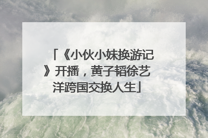 《小伙小妹换游记》开播，黄子韬徐艺洋跨国交换人生