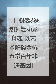 《桡影逐潮》舞动龙舟魂 以艺术解码余杭五常百年非遗基因