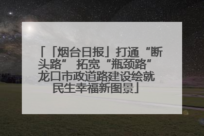 「烟台日报」打通“断头路” 拓宽“瓶颈路” 龙口市政道路建设绘就民生幸福新图景
