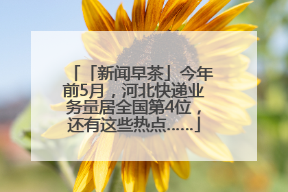 「新闻早茶」今年前5月，河北快递业务量居全国第4位，还有这些热点……