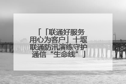 「联通好服务 用心为客户」十堰联通防汛演练守护通信“生命线”