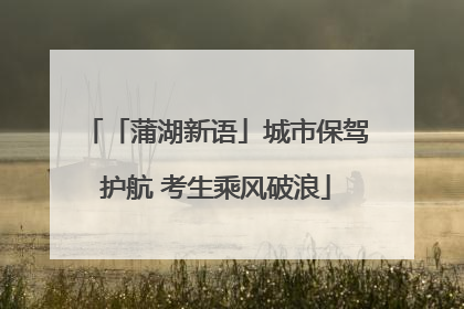 「蒲湖新语」城市保驾护航 考生乘风破浪