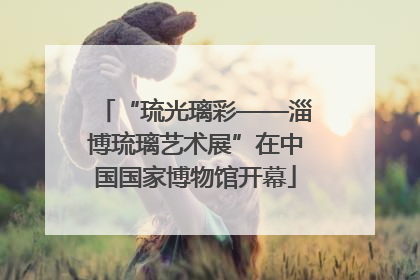 “琉光璃彩——淄博琉璃艺术展”在中国国家博物馆开幕