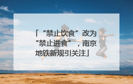 “禁止饮食”改为“禁止进食”，南京地铁新规引关注