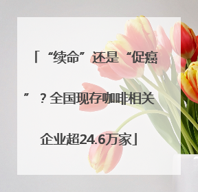 “续命”还是“促癌”？全国现存咖啡相关企业超24.6万家