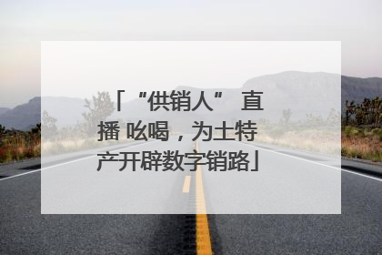 “供销人” 直播 吆喝，为土特产开辟数字销路