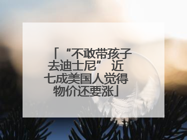 “不敢带孩子去迪士尼” 近七成美国人觉得物价还要涨