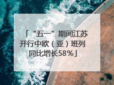 “五一”期间江苏开行中欧（亚）班列同比增长58％