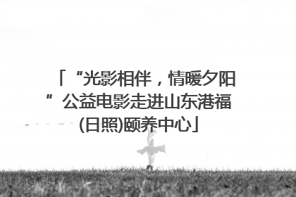 “光影相伴，情暖夕阳”公益电影走进山东港福(日照)颐养中心