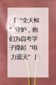 “全天候”守护，他们为高考学子撑起“电力蓝天”