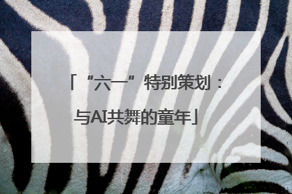 “六一”特别策划：与AI共舞的童年