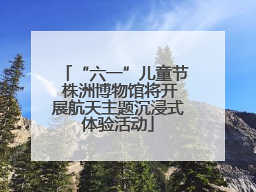 “六一”儿童节 株洲博物馆将开展航天主题沉浸式体验活动