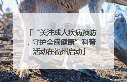 “关注成人疾病预防，守护全闽健康”科普活动在福州启动