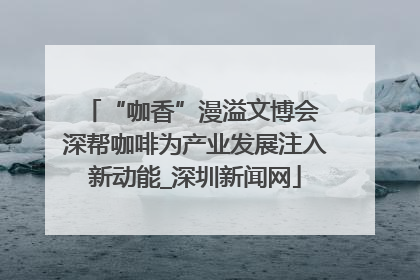 “咖香”漫溢文博会 深帮咖啡为产业发展注入新动能_深圳新闻网
