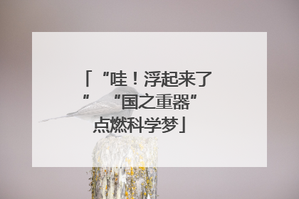 “哇！浮起来了” “国之重器”点燃科学梦
