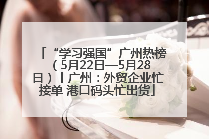 “学习强国”广州热榜（5月22日—5月28日）丨广州：外贸企业忙接单 港口码头忙出货