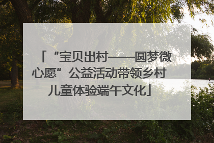“宝贝出村——圆梦微心愿”公益活动带领乡村儿童体验端午文化