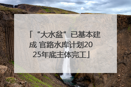 “大水盆”已基本建成 官路水库计划2025年底主体完工