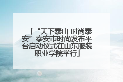 “天下泰山 时尚泰安”泰安市时尚发布平台启动仪式在山东服装职业学院举行