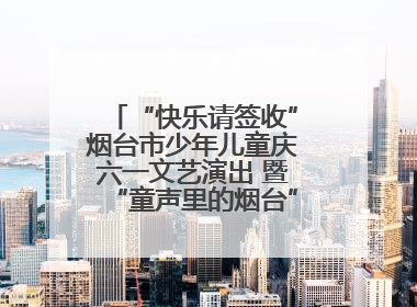“快乐请签收”烟台市少年儿童庆六一文艺演出 暨“童声里的烟台”合唱展演活动启动仪式圆满落幕
