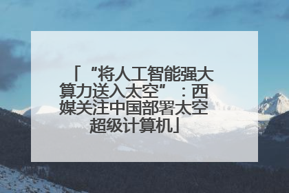“将人工智能强大算力送入太空”：西媒关注中国部署太空超级计算机