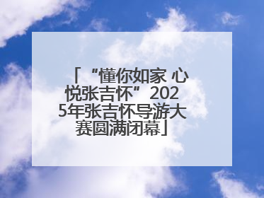 “懂你如家 心悦张吉怀”2025年张吉怀导游大赛圆满闭幕