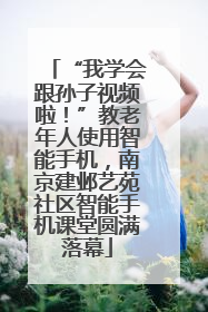 “我学会跟孙子视频啦！”教老年人使用智能手机，南京建邺艺苑社区智能手机课堂圆满落幕