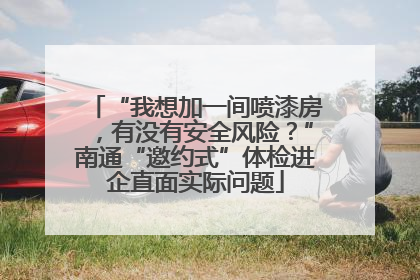 “我想加一间喷漆房，有没有安全风险？”南通“邀约式”体检进企直面实际问题