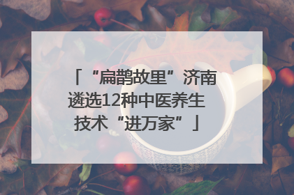 “扁鹊故里”济南遴选12种中医养生技术“进万家”