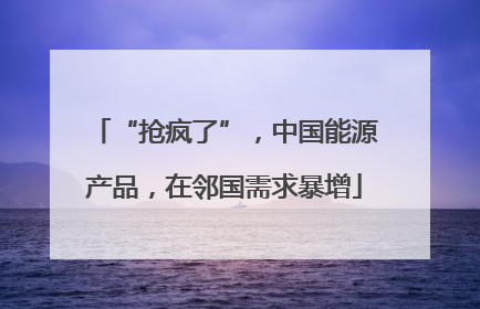 “抢疯了”，中国能源产品，在邻国需求暴增