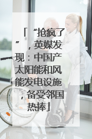 “抢疯了”，英媒发现：中国产太阳能和风能发电设施，备受邻国热捧