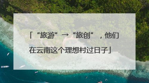 “旅游”→“旅创”，他们在云南这个理想村过日子