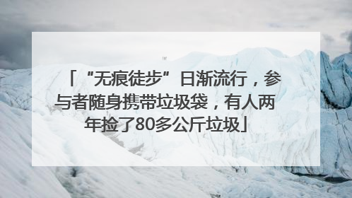“无痕徒步”日渐流行，参与者随身携带垃圾袋，有人两年捡了80多公斤垃圾