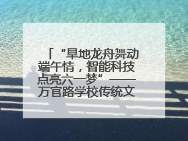“旱地龙舟舞动端午情，智能科技点亮六一梦”——万官路学校传统文化与科技创新交融的精彩盛宴