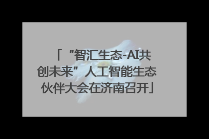 “智汇生态-AI共创未来”人工智能生态伙伴大会在济南召开