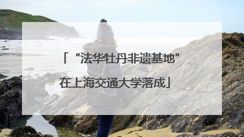 “法华牡丹非遗基地”在上海交通大学落成