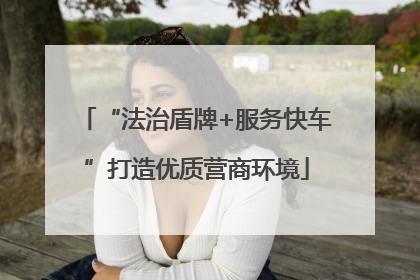 “法治盾牌+服务快车”打造优质营商环境