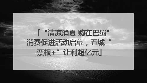 “清凉消夏 购在巴蜀”消费促进活动启幕，五城“票根+”让利超亿元