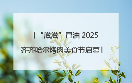 “滋滋”冒油 2025齐齐哈尔烤肉美食节启幕