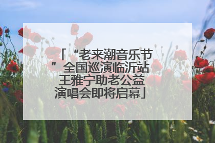 “老来潮音乐节”全国巡演临沂站 王雅宁助老公益演唱会即将启幕
