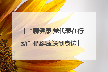 “聊健康·党代表在行动”把健康送到身边