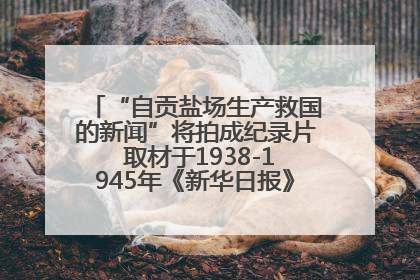 “自贡盐场生产救国的新闻”将拍成纪录片 取材于1938-1945年《新华日报》的连续报道