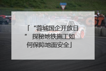 “蓉城国企开放日” 探秘地铁施工如何保障地面安全