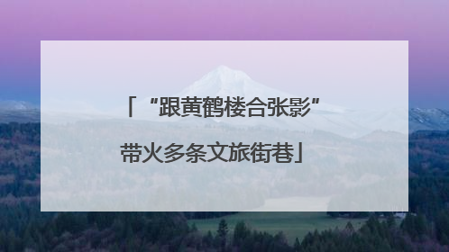 “跟黄鹤楼合张影”带火多条文旅街巷