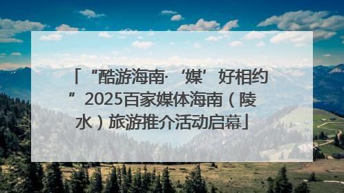 “酷游海南·‘媒’好相约”2025百家媒体海南（陵水）旅游推介活动启幕
