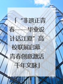 “非遗正青春——毕业设计话江夏”高校联展启幕 青春创意激活千年文脉