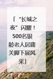 “长城之夜”闪耀！500名银龄老人居庸关脚下展风采
