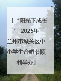 “阳光下成长” 2025年兰州市城关区中小学生合唱节顺利举办